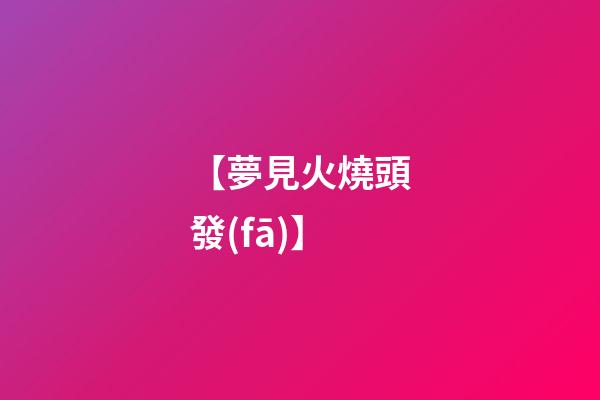 【夢見火燒頭發(fā)】