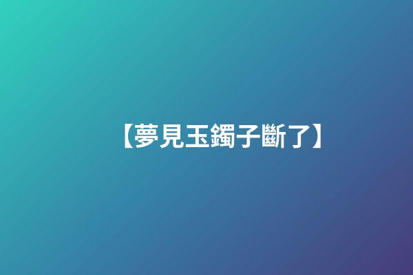 【夢見玉鐲子斷了】
