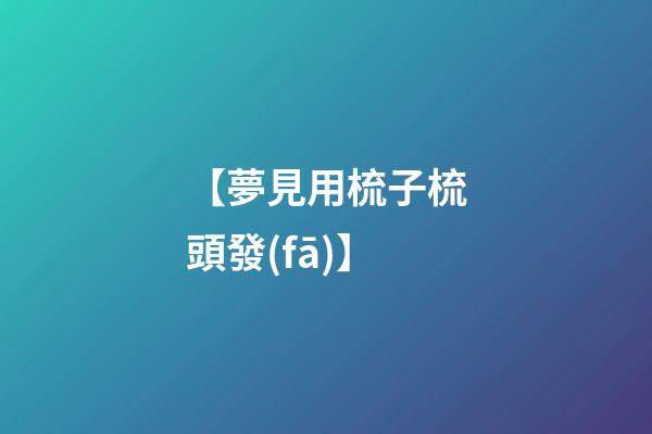 【夢見用梳子梳頭發(fā)】