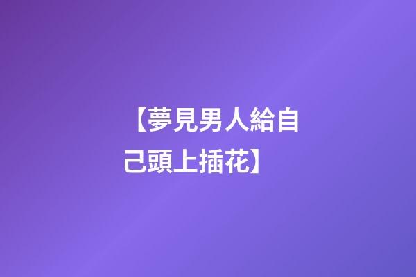 【夢見男人給自己頭上插花】