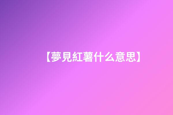 【夢見紅薯什么意思】