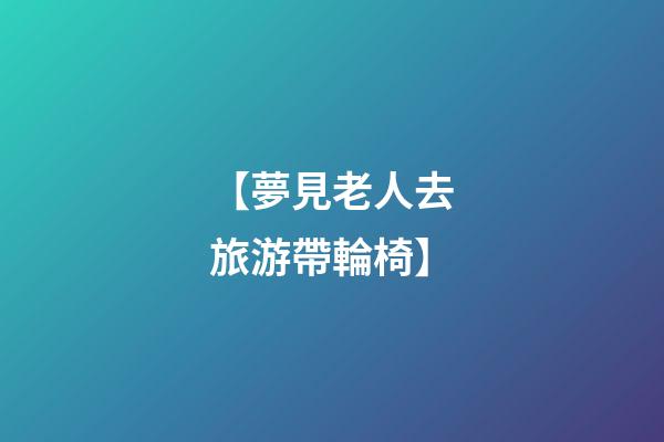 【夢見老人去旅游帶輪椅】