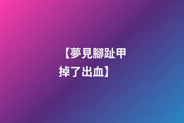 【夢見腳趾甲掉了出血】