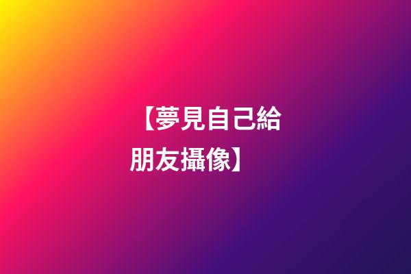 【夢見自己給朋友攝像】