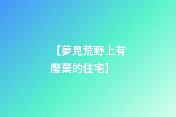【夢見荒野上有廢棄的住宅】