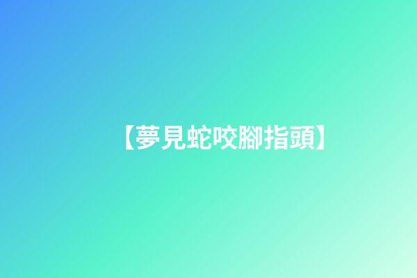 【夢見蛇咬腳指頭】