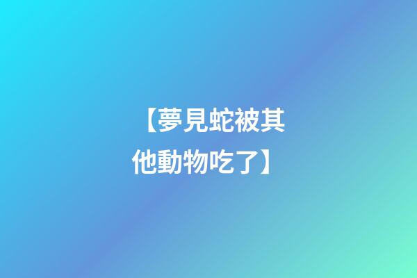【夢見蛇被其他動物吃了】