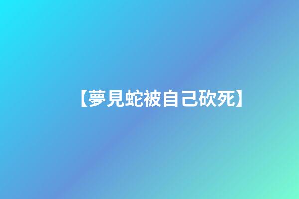 【夢見蛇被自己砍死】