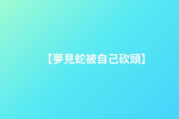 【夢見蛇被自己砍頭】
