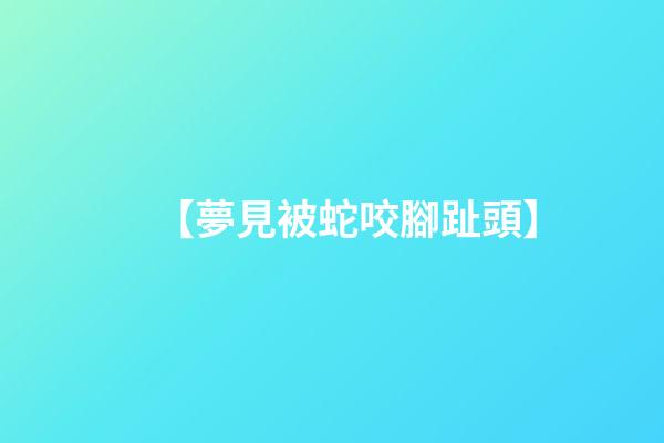【夢見被蛇咬腳趾頭】