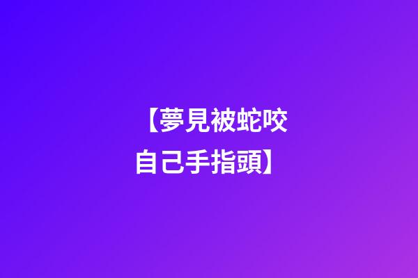 【夢見被蛇咬自己手指頭】