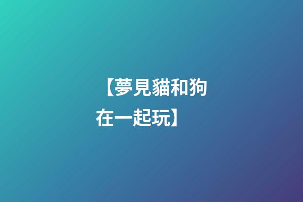 【夢見貓和狗在一起玩】