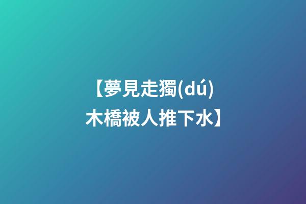 【夢見走獨(dú)木橋被人推下水】