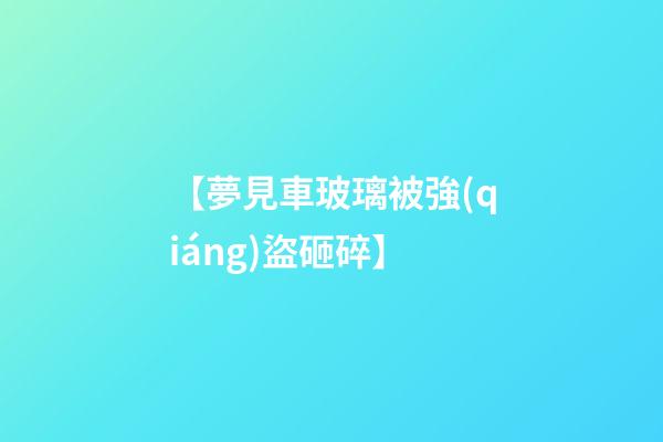 【夢見車玻璃被強(qiáng)盜砸碎】