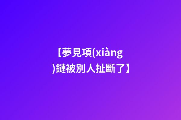 【夢見項(xiàng)鏈被別人扯斷了】