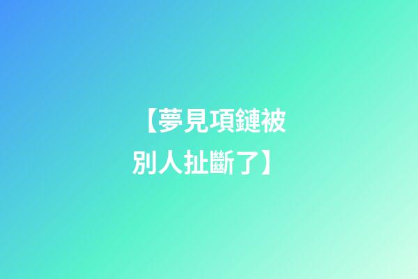 【夢見項鏈被別人扯斷了】