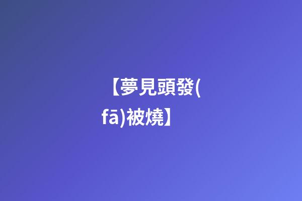 【夢見頭發(fā)被燒】