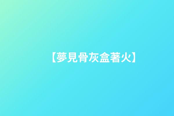【夢見骨灰盒著火】