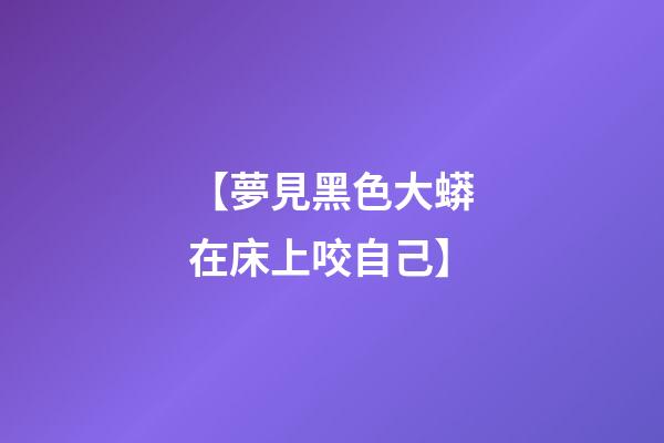 【夢見黑色大蟒在床上咬自己】