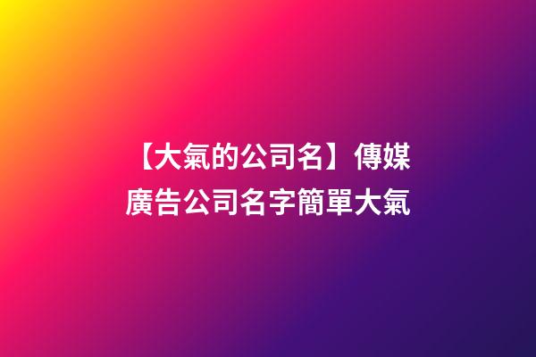 【大氣的公司名】傳媒廣告公司名字簡單大氣-第1張-公司起名-玄機派