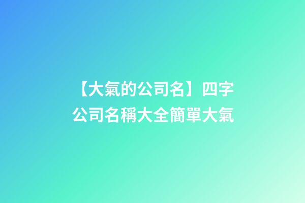 【大氣的公司名】四字公司名稱大全簡單大氣