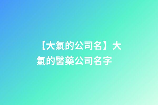 【大氣的公司名】大氣的醫藥公司名字