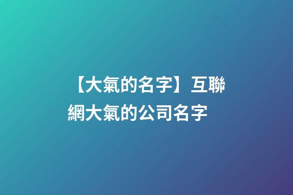 【大氣的名字】互聯網大氣的公司名字-第1張-公司起名-玄機派