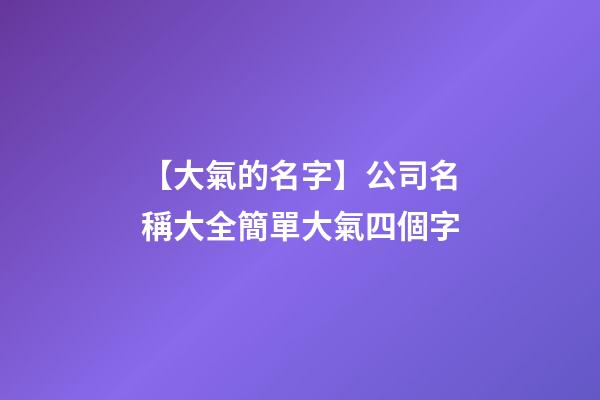 【大氣的名字】公司名稱大全簡單大氣四個字-第1張-公司起名-玄機派