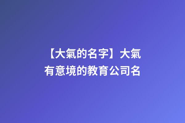 【大氣的名字】大氣有意境的教育公司名-第1張-公司起名-玄機派