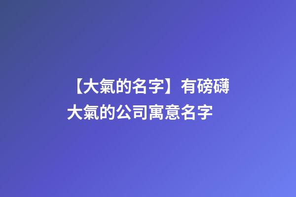 【大氣的名字】有磅礴大氣的公司寓意名字-第1張-公司起名-玄機派