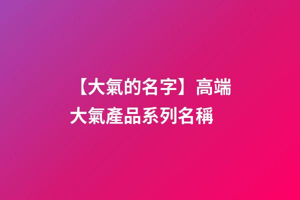 【大氣的名字】高端大氣產品系列名稱-第1張-公司起名-玄機派