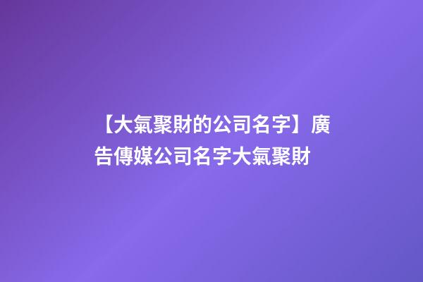 【大氣聚財的公司名字】廣告傳媒公司名字大氣聚財