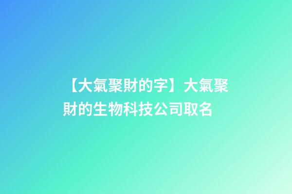 【大氣聚財的字】大氣聚財的生物科技公司取名-第1張-公司起名-玄機派