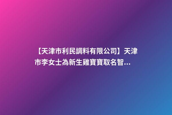 【天津市利民調料有限公司】天津市李女士為新生雞寶寶取名智慧型套餐-第1張-公司起名-玄機派