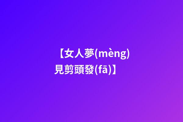 【女人夢(mèng)見剪頭發(fā)】