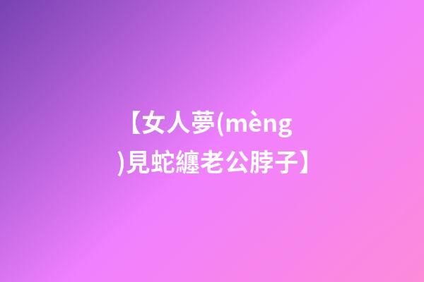 【女人夢(mèng)見蛇纏老公脖子】