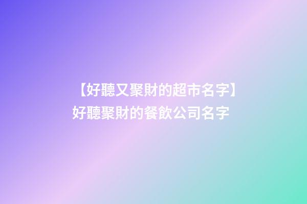 【好聽又聚財的超市名字】好聽聚財的餐飲公司名字