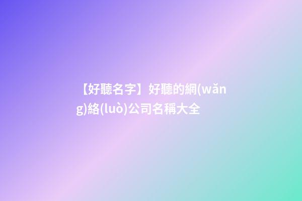 【好聽名字】好聽的網(wǎng)絡(luò)公司名稱大全