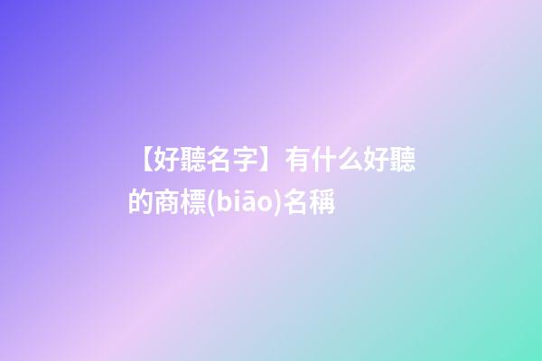 【好聽名字】有什么好聽的商標(biāo)名稱