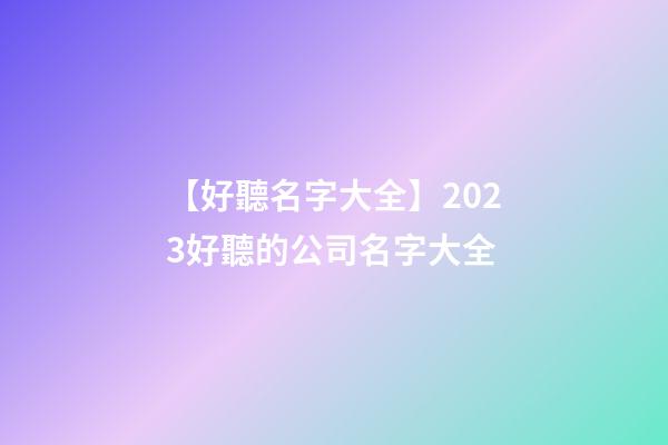 【好聽名字大全】2023好聽的公司名字大全-第1張-公司起名-玄機派