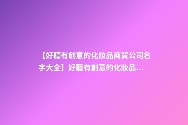 【好聽有創意的化妝品商貿公司名字大全】好聽有創意的化妝品商貿公司名字-第1張-公司起名-玄機派