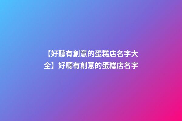 【好聽有創意的蛋糕店名字大全】好聽有創意的蛋糕店名字-第1張-店鋪起名-玄機派