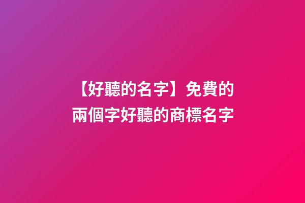 【好聽的名字】免費的兩個字好聽的商標名字