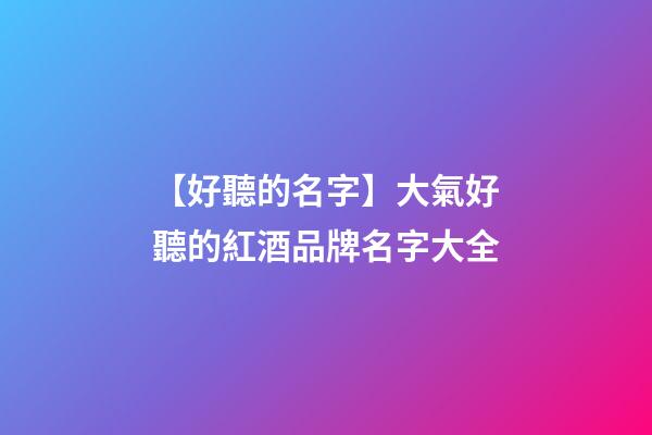 【好聽的名字】大氣好聽的紅酒品牌名字大全-第1張-商標起名-玄機派
