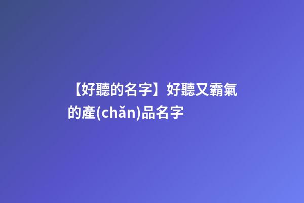 【好聽的名字】好聽又霸氣的產(chǎn)品名字-第1張-公司起名-玄機(jī)派
