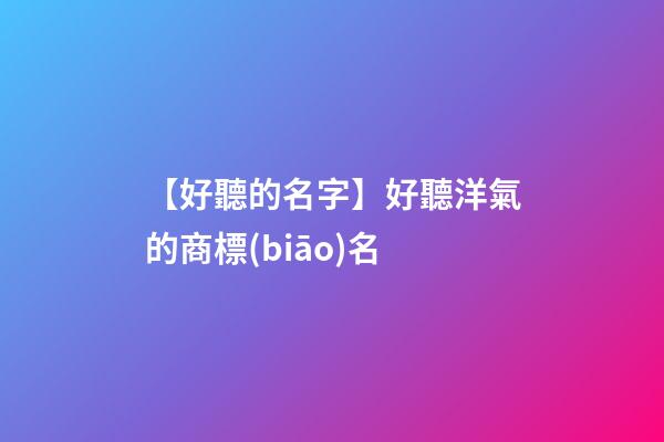 【好聽的名字】好聽洋氣的商標(biāo)名
