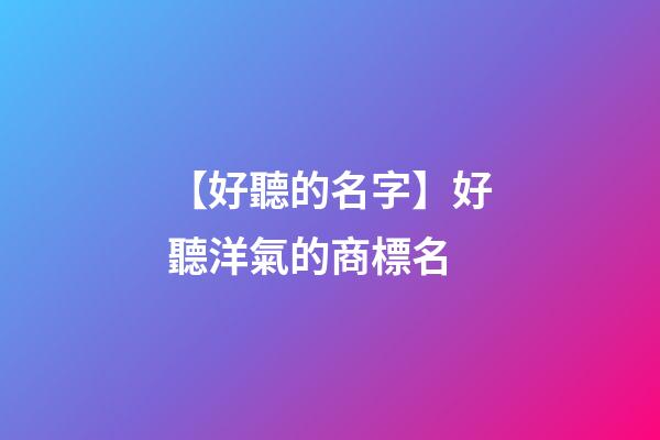 【好聽的名字】好聽洋氣的商標名
