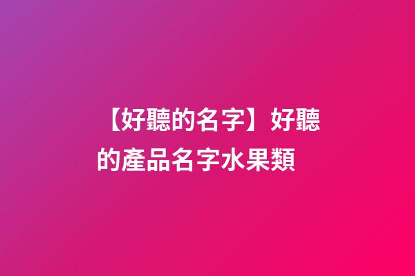 【好聽的名字】好聽的產品名字水果類-第1張-公司起名-玄機派