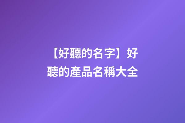 【好聽的名字】好聽的產品名稱大全-第1張-公司起名-玄機派