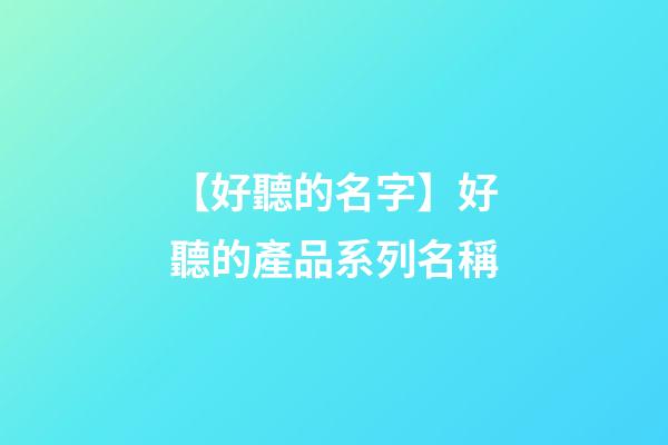 【好聽的名字】好聽的產品系列名稱-第1張-公司起名-玄機派